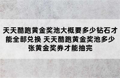 天天酷跑黄金奖池大概要多少钻石才能全部兑换 天天酷跑黄金奖池多少张黄金奖券才能抽完